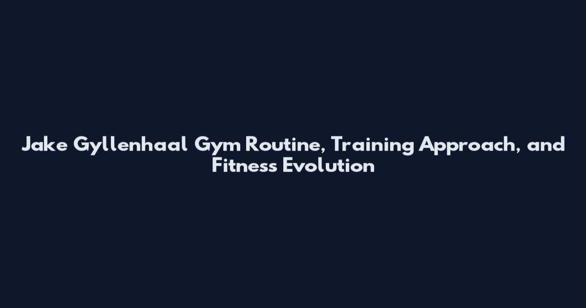 Jake Gyllenhaal Gym Routine, Training Approach, and Fitness Evolution