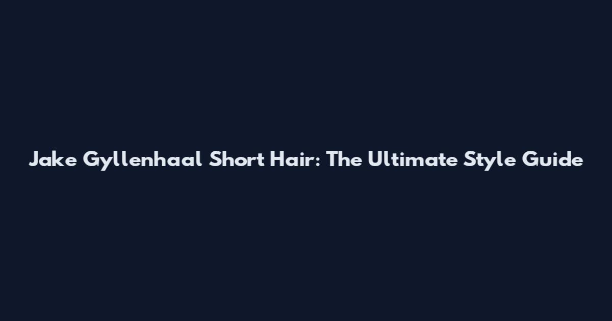 Jake Gyllenhaal Short Hair: The Ultimate Style Guide