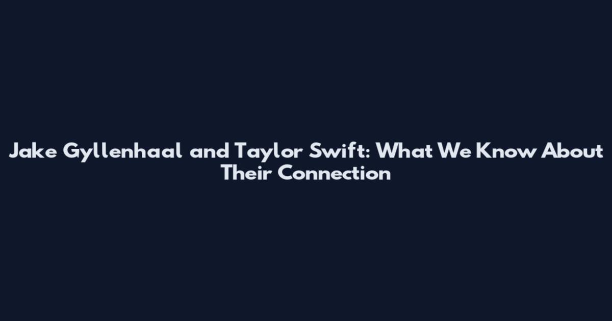 Jake Gyllenhaal and Taylor Swift: What We Know About Their Connection