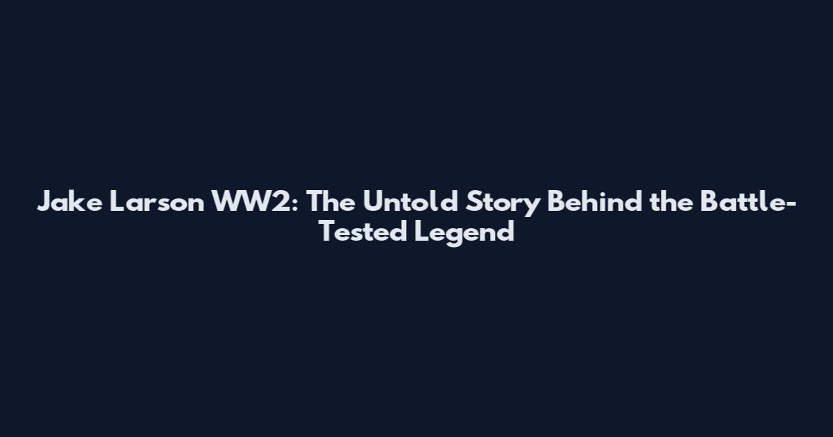 Jake Larson WW2: The Untold Story Behind the Battle-Tested Legend