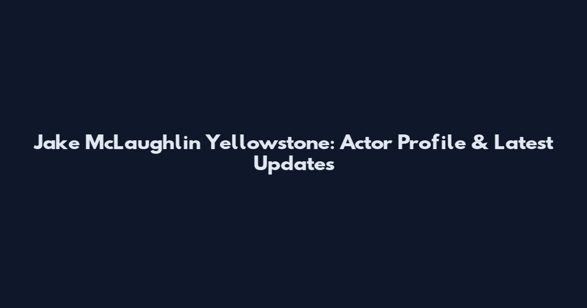 Jake McLaughlin Yellowstone: Actor Profile & Latest Updates