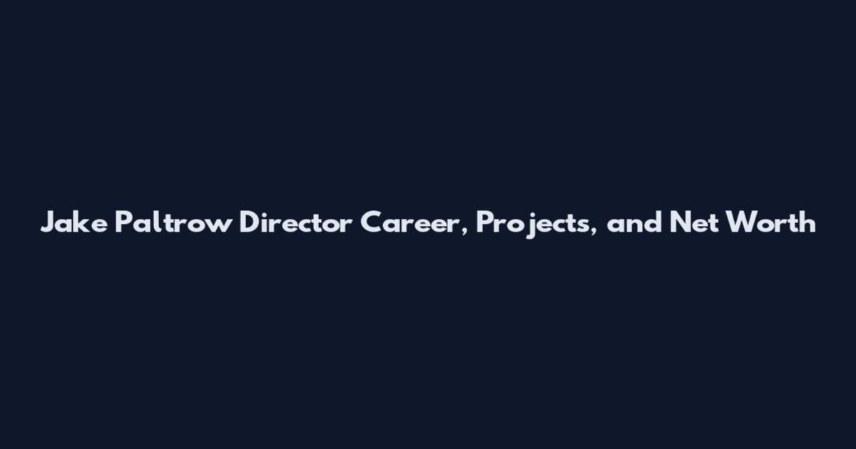 Jake Paltrow Director Career, Projects, and Net Worth