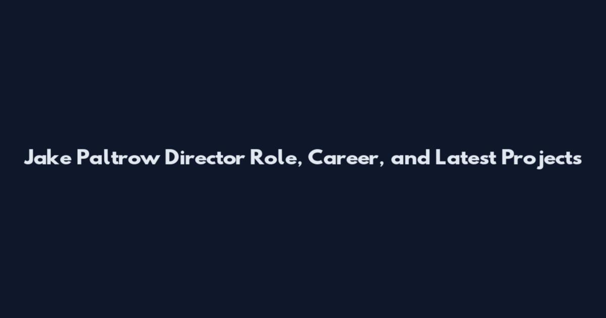 Jake Paltrow Director Role, Career, and Latest Projects