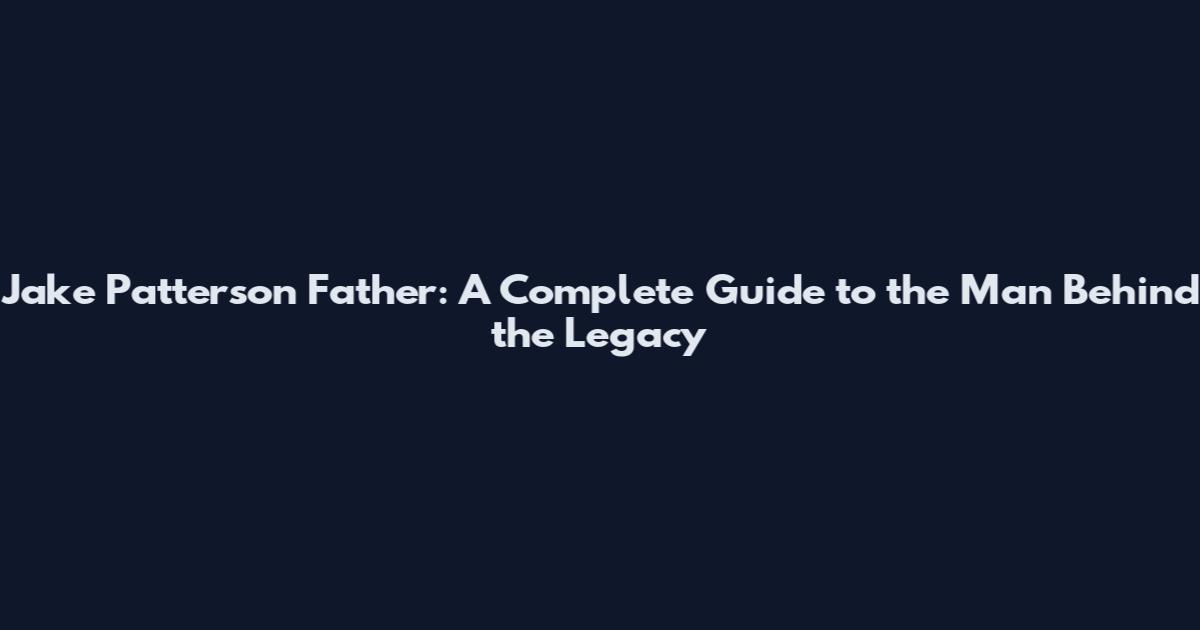 Jake Patterson Father: A Complete Guide to the Man Behind the Legacy