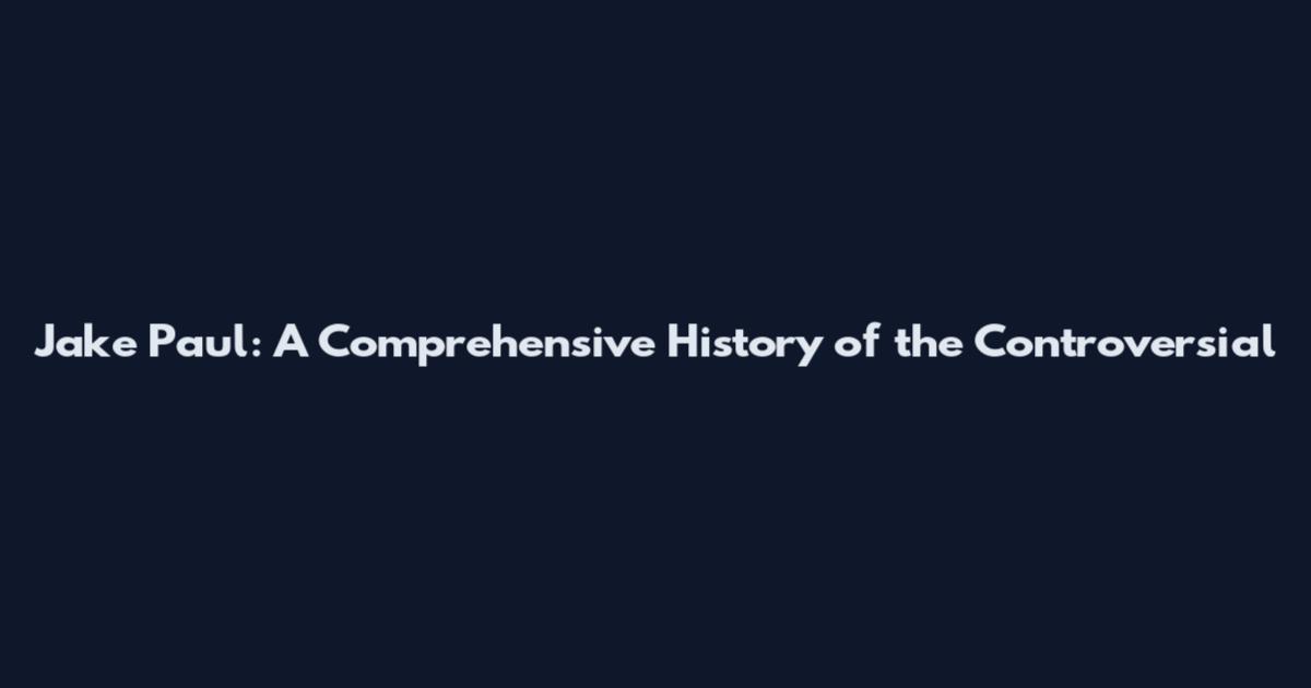 Jake Paul: A Comprehensive History of the Controversial