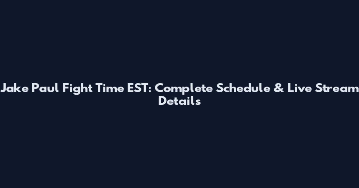 Jake Paul Fight Time EST: Complete Schedule & Live Stream Details