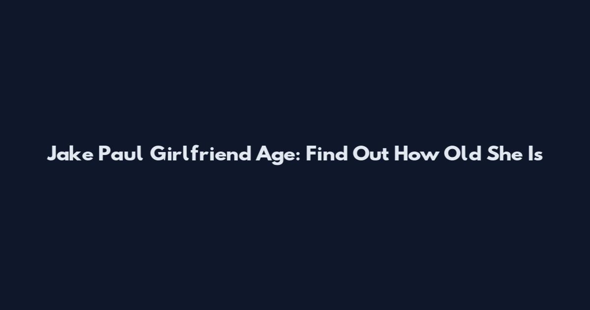 Jake Paul Girlfriend Age: Find Out How Old She Is