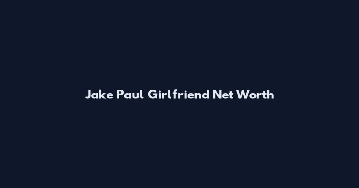 Jake Paul Girlfriend Net Worth