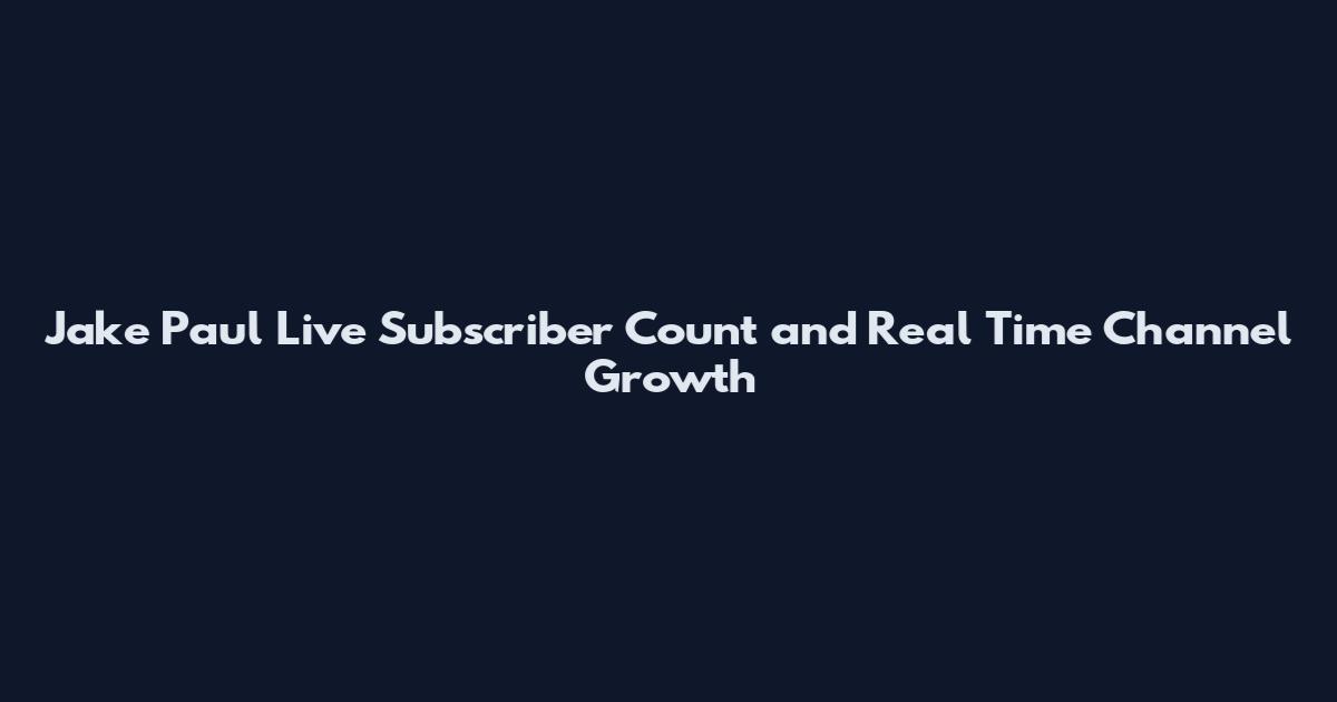 Jake Paul Live Subscriber Count and Real Time Channel Growth