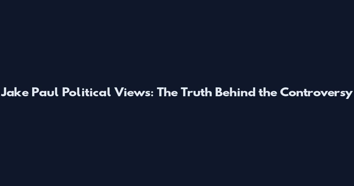 Jake Paul Political Views: The Truth Behind the Controversy