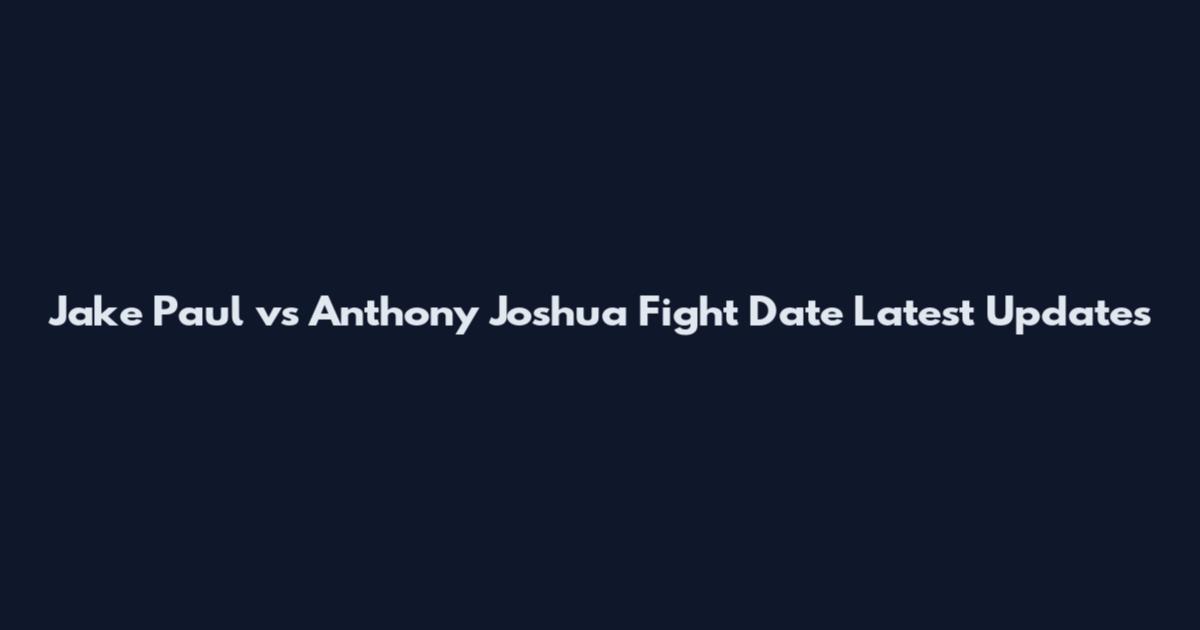 Jake Paul vs Anthony Joshua Fight Date Latest Updates