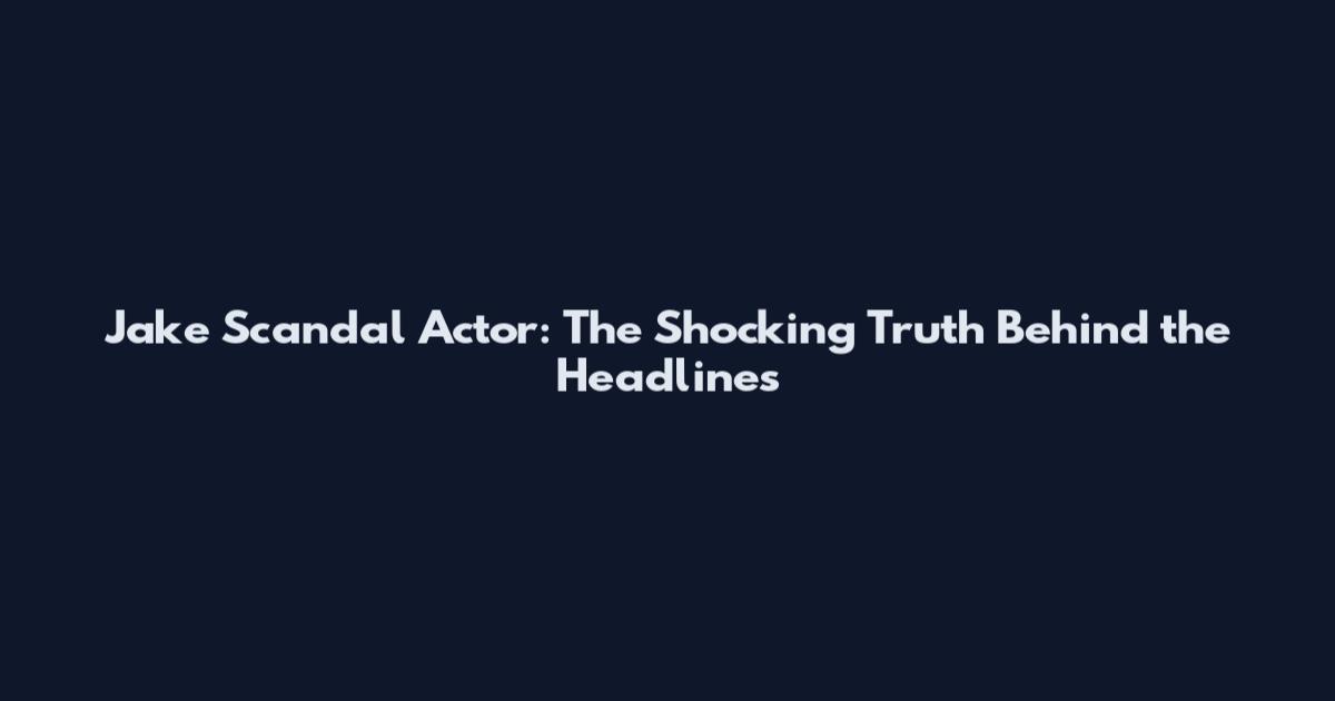 Jake Scandal Actor: The Shocking Truth Behind the Headlines