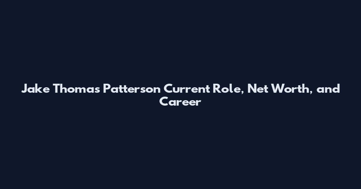 Jake Thomas Patterson Current Role, Net Worth, and Career