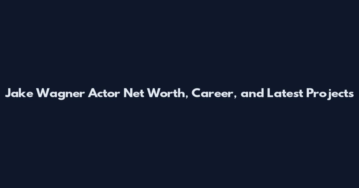 Jake Wagner Actor Net Worth, Career, and Latest Projects