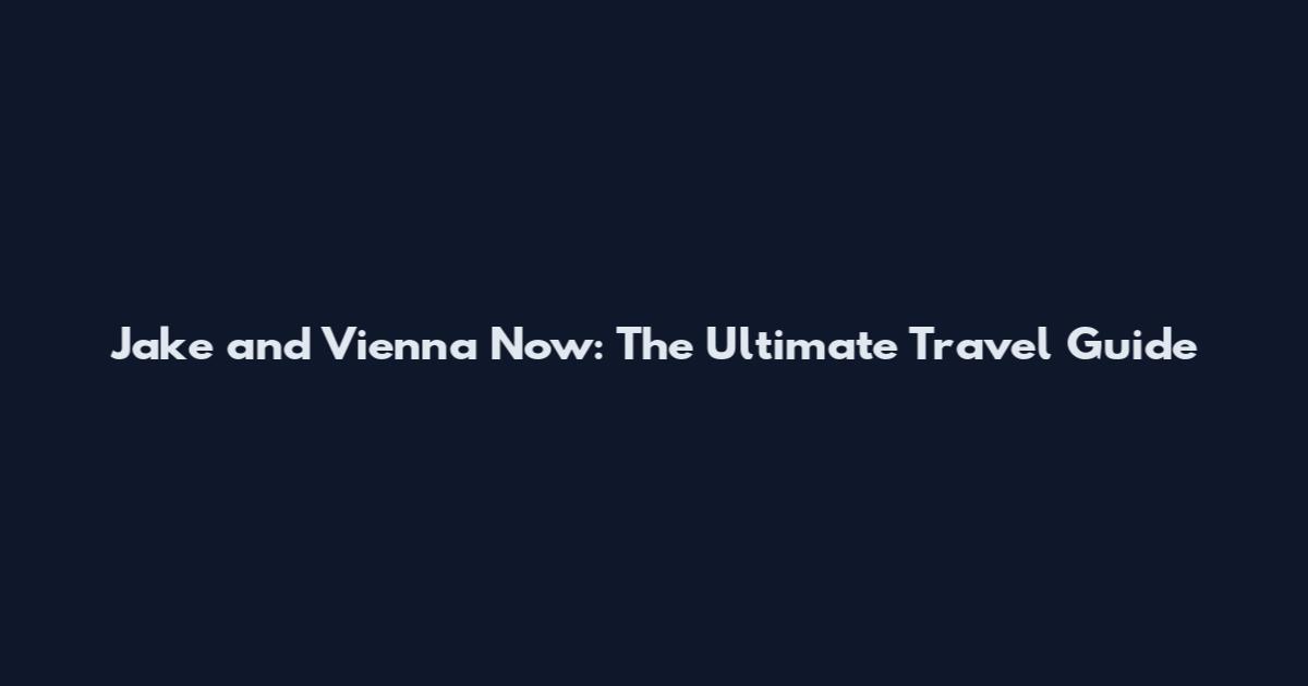 Jake and Vienna Now: The Ultimate Travel Guide