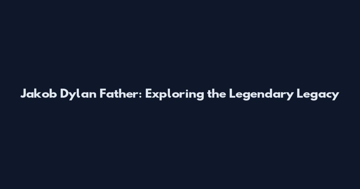 Jakob Dylan Father: Exploring the Legendary Legacy