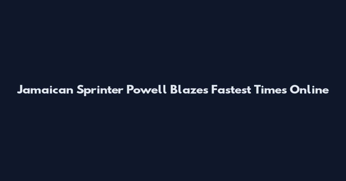 Jamaican Sprinter Powell Blazes Fastest Times Online