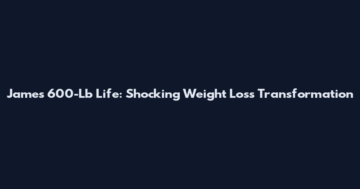 James 600-Lb Life: Shocking Weight Loss Transformation