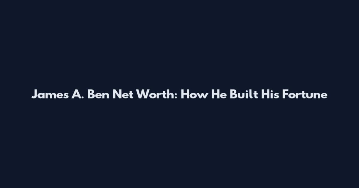 James A. Ben Net Worth: How He Built His Fortune