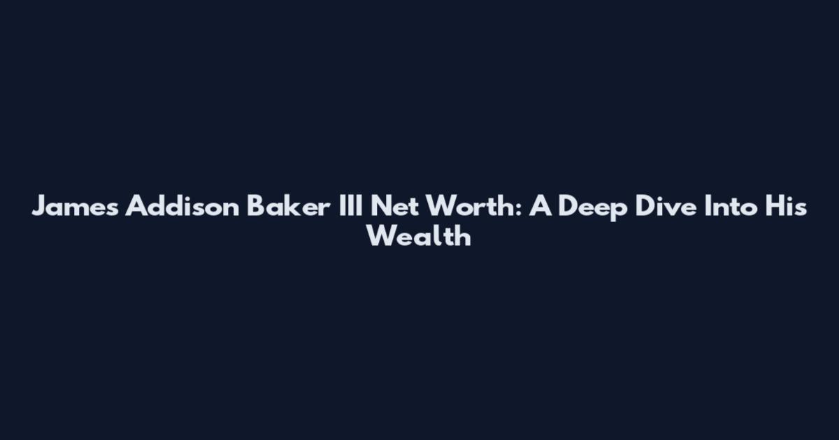 James Addison Baker III Net Worth: A Deep Dive Into His Wealth
