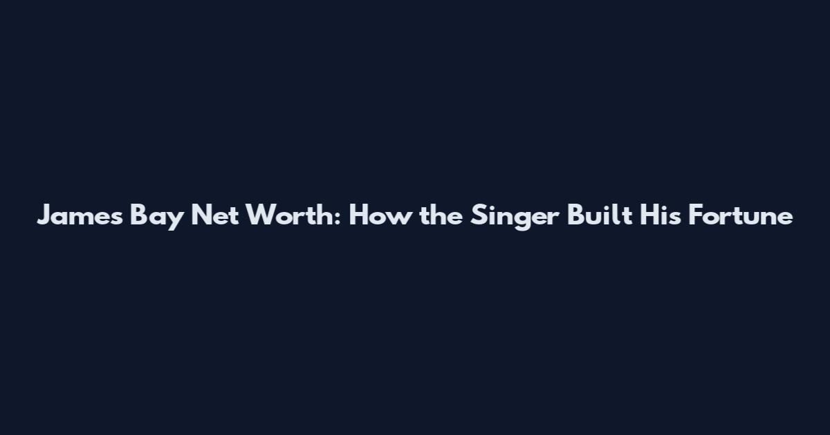James Bay Net Worth: How the Singer Built His Fortune