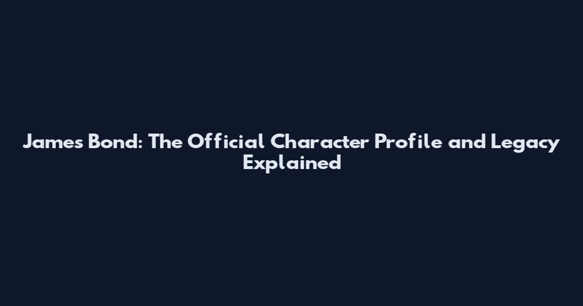 James Bond: The Official Character Profile and Legacy Explained