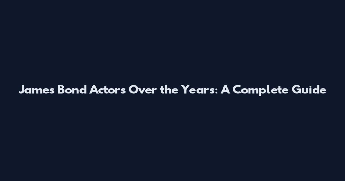 James Bond Actors Over the Years: A Complete Guide