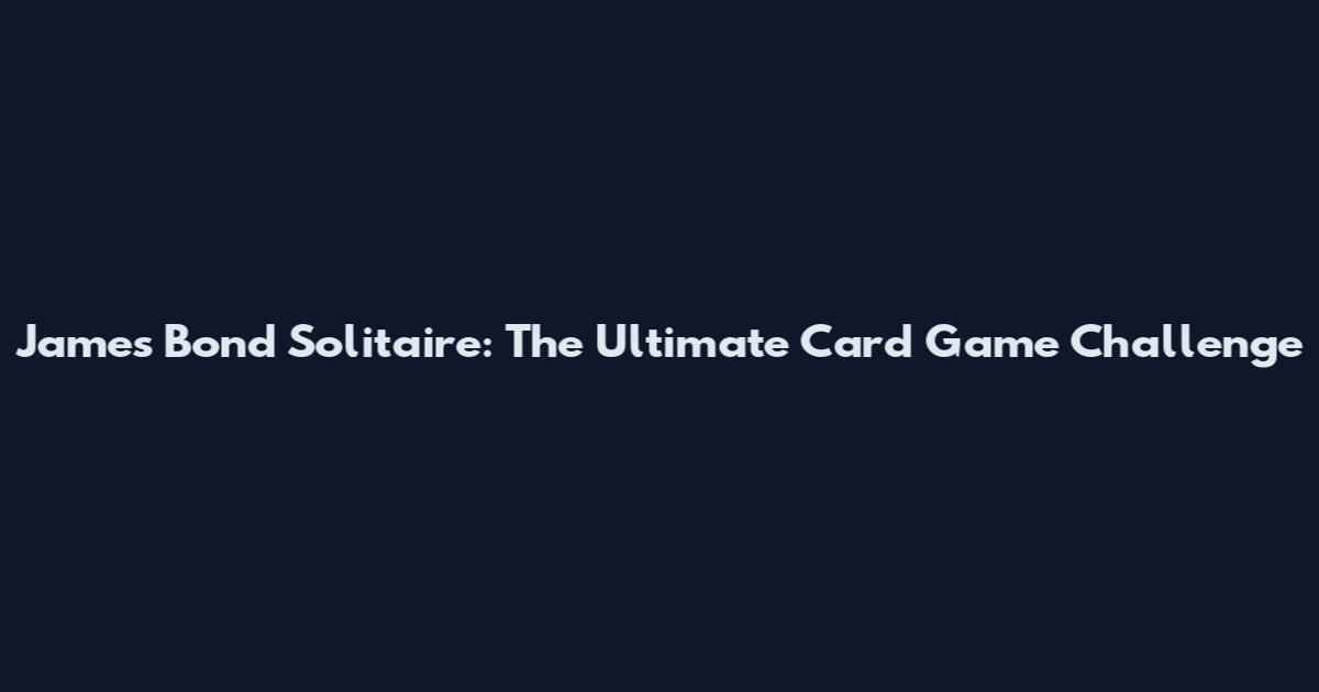 James Bond Solitaire: The Ultimate Card Game Challenge