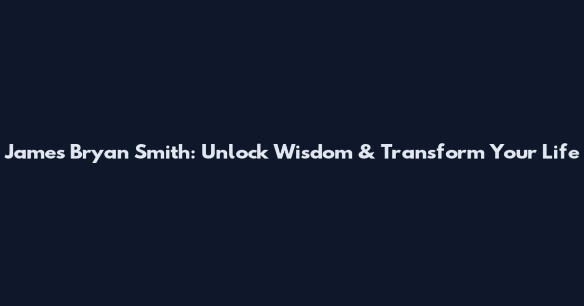James Bryan Smith: Unlock Wisdom & Transform Your Life