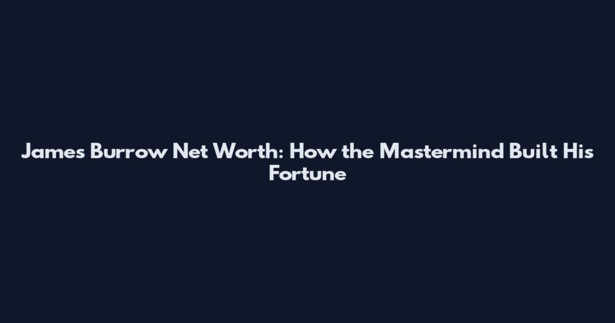 James Burrow Net Worth: How the Mastermind Built His Fortune