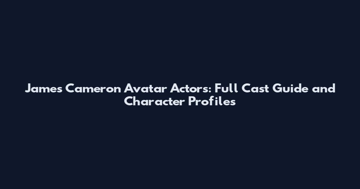 James Cameron Avatar Actors: Full Cast Guide and Character Profiles