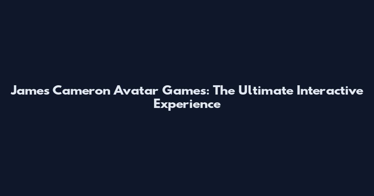 James Cameron Avatar Games: The Ultimate Interactive Experience