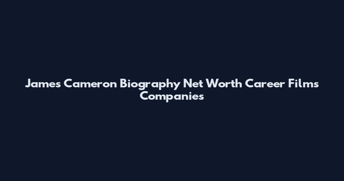 James Cameron Biography Net Worth Career Films Companies