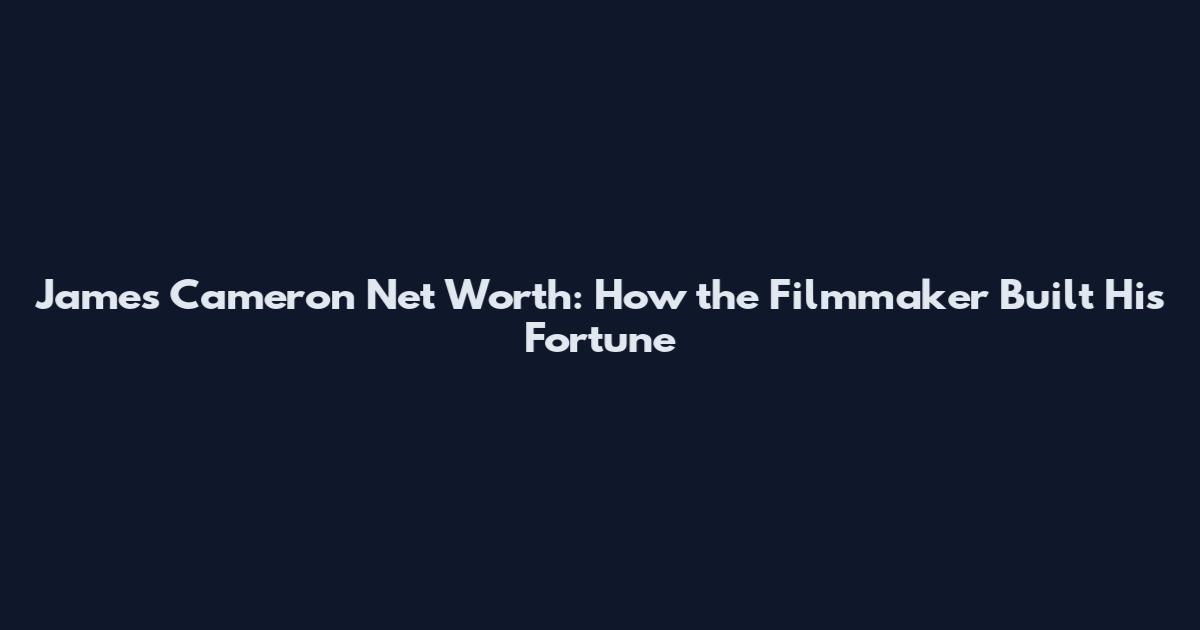 James Cameron Net Worth: How the Filmmaker Built His Fortune