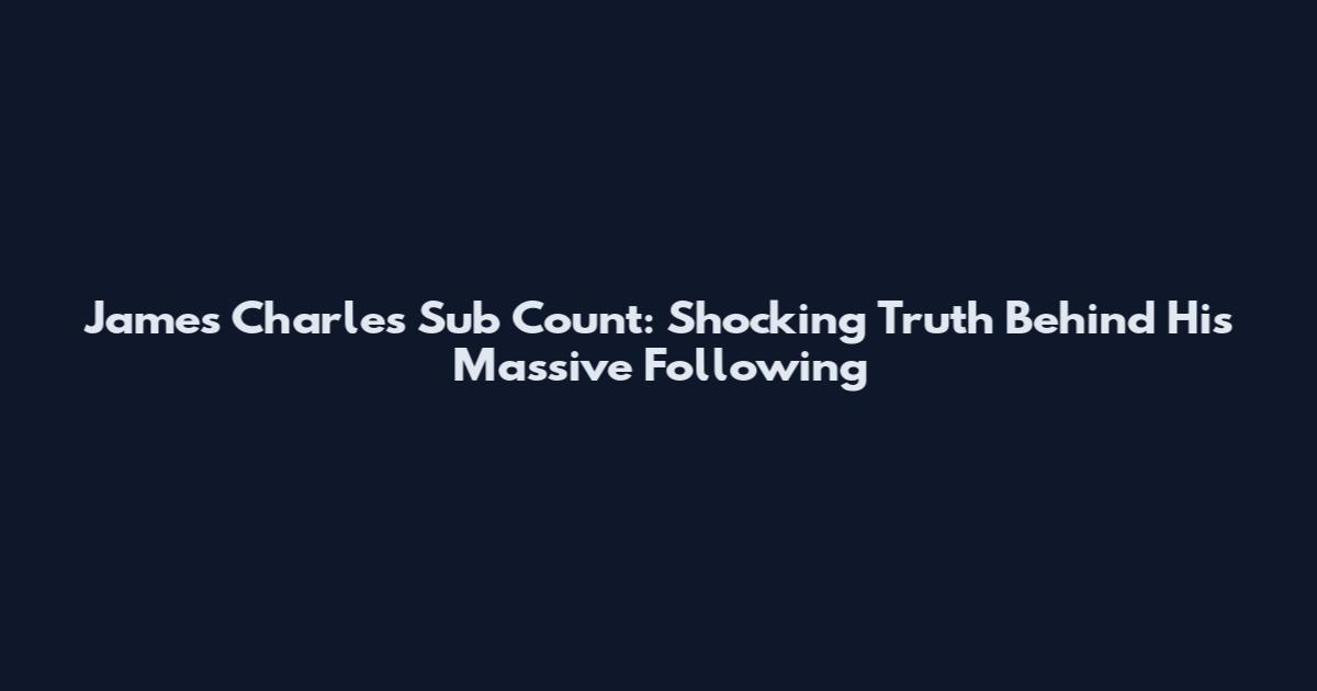 James Charles Sub Count: Shocking Truth Behind His Massive Following