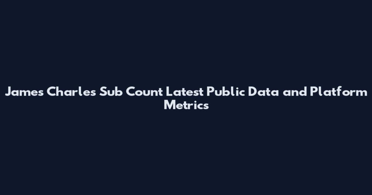 James Charles Sub Count Latest Public Data and Platform Metrics