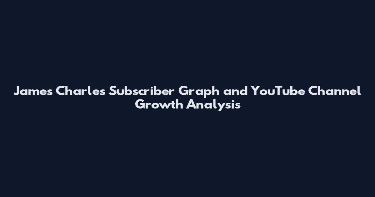 James Charles Subscriber Graph and YouTube Channel Growth Analysis