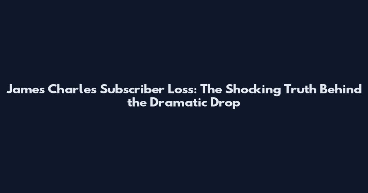 James Charles Subscriber Loss: The Shocking Truth Behind the Dramatic Drop