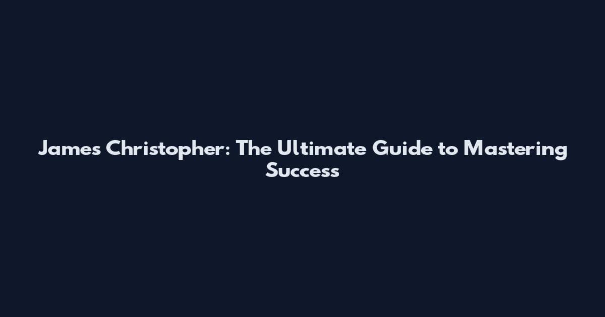 James Christopher: The Ultimate Guide to Mastering Success