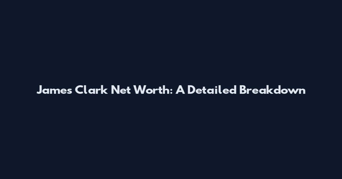 James Clark Net Worth: A Detailed Breakdown