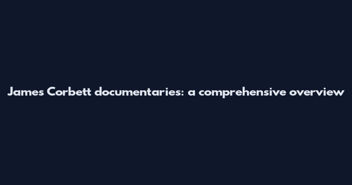 James Corbett documentaries: a comprehensive overview