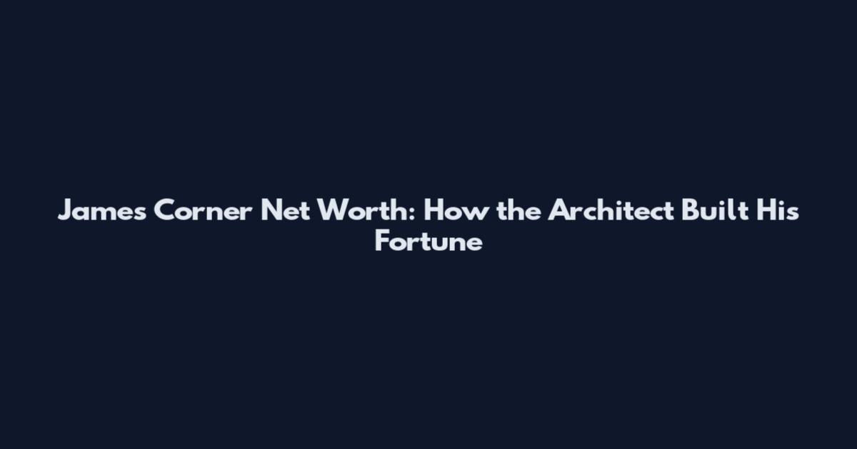James Corner Net Worth: How the Architect Built His Fortune