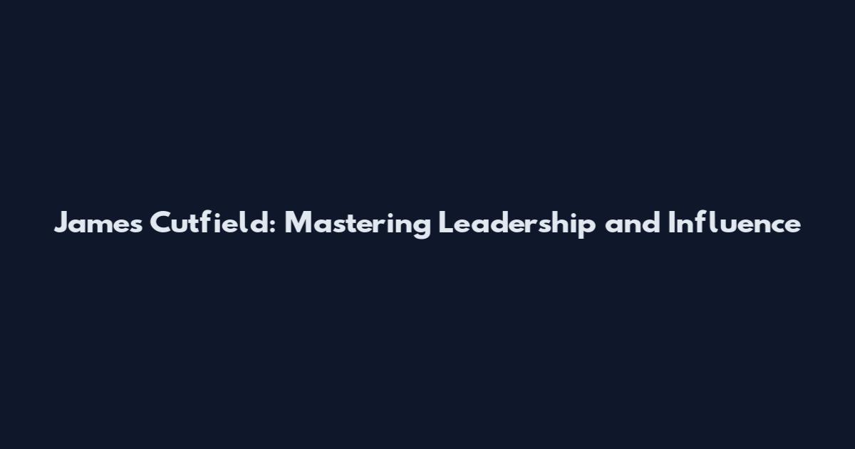 James Cutfield: Mastering Leadership and Influence