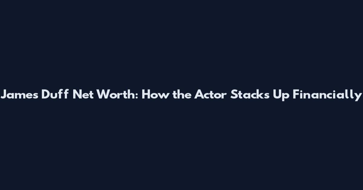 James Duff Net Worth: How the Actor Stacks Up Financially
