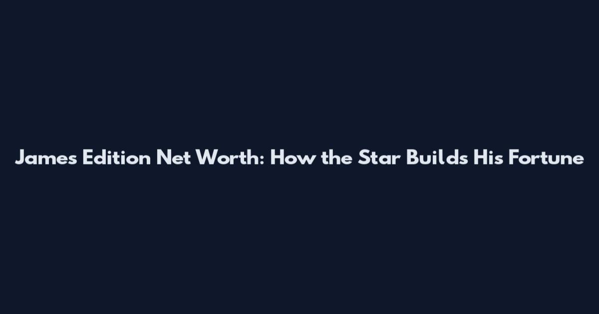 James Edition Net Worth: How the Star Builds His Fortune
