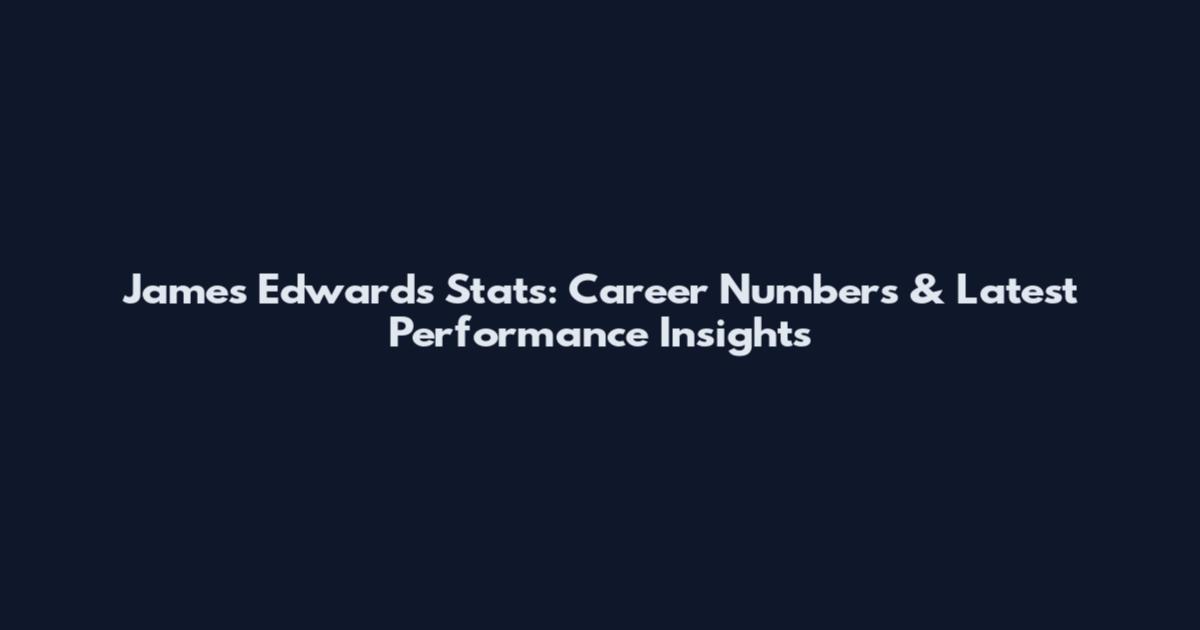 James Edwards Stats: Career Numbers & Latest Performance Insights