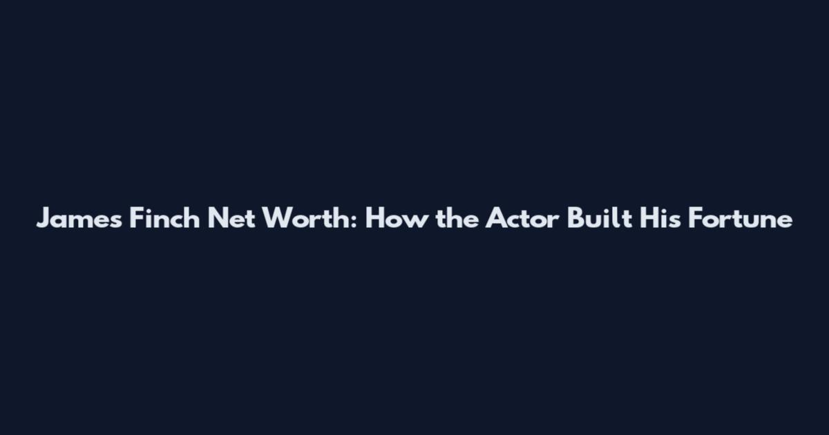 James Finch Net Worth: How the Actor Built His Fortune