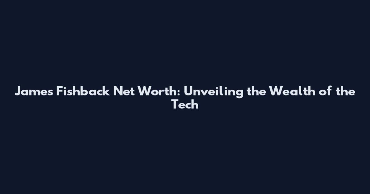 James Fishback Net Worth: Unveiling the Wealth of the Tech