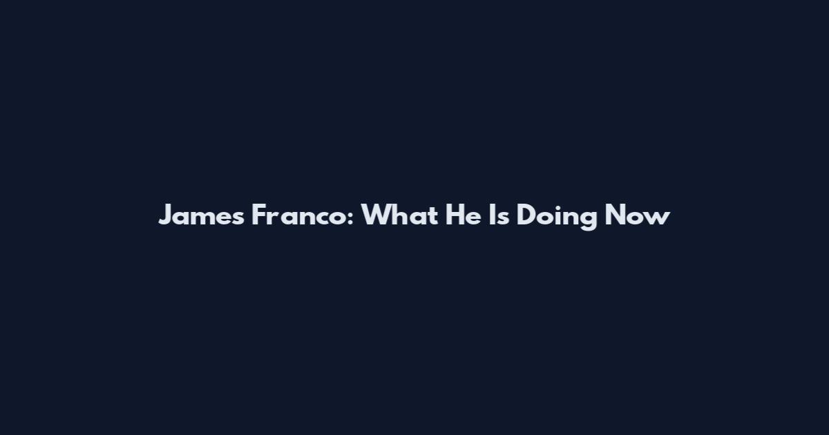 James Franco: What He Is Doing Now