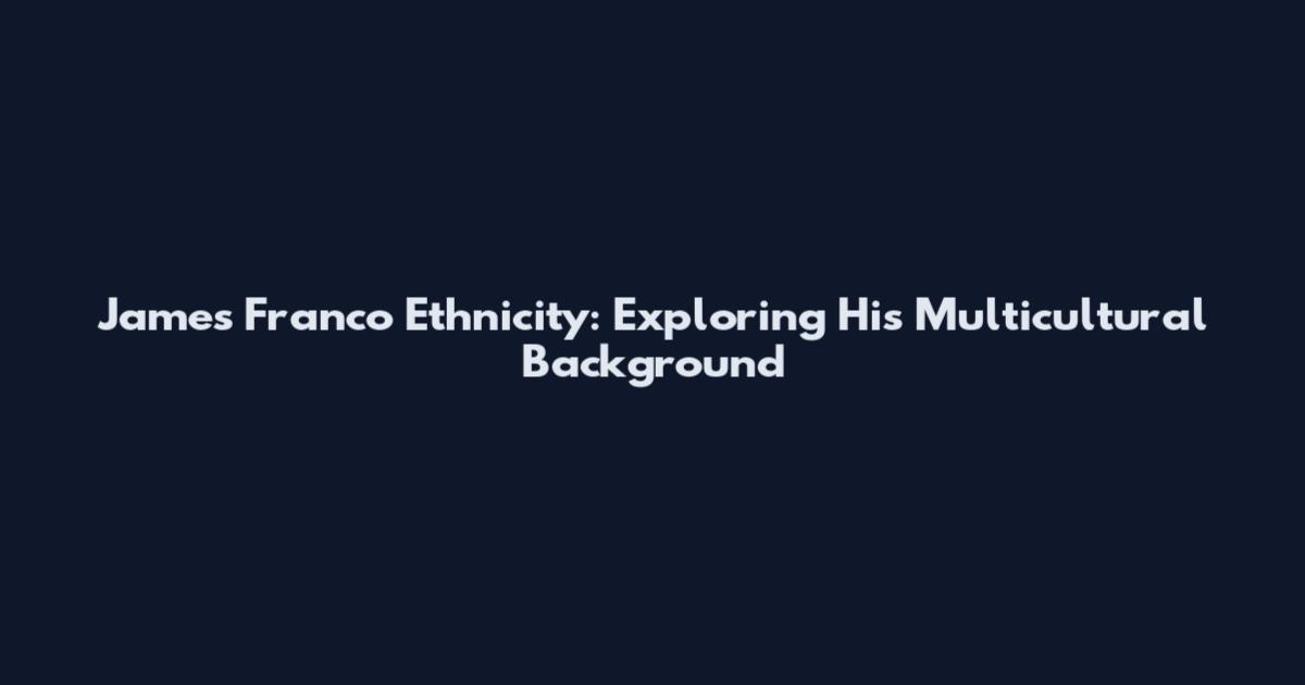 James Franco Ethnicity: Exploring His Multicultural Background